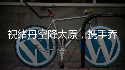 祝绪丹空降太原，携手乔丹体育掀起全城热练风潮