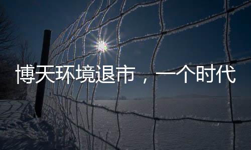 博天环境退市，一个时代落幕