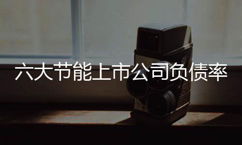 六大节能上市公司负债率排名（图表分析）