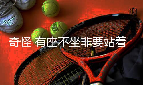 奇怪 有座不坐非要站着 真相 做贼心虚远离现场