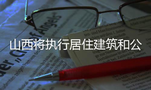 山西将执行居住建筑和公共建筑节能65%地方标准