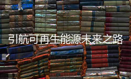 引航可再生能源未来之路—航运脱碳的解决方案