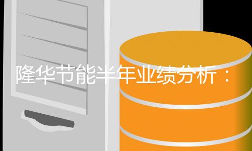 隆华节能半年业绩分析：净利增长超150% 新材料/节能环保并驾齐驱