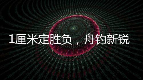 1厘米定胜负，舟钓新锐唐金龙勇夺国际锦标赛桂冠