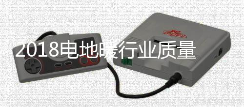 2018电地暖行业质量万里行，暖季地暖科技一直在行动！
